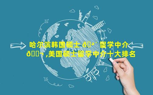 哈尔滨韩国硕士 🪴 留学中介 🐬 ,美国硕士留学中介十大排名